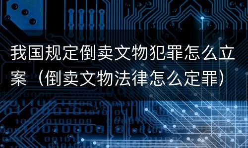 我国规定倒卖文物犯罪怎么立案（倒卖文物法律怎么定罪）