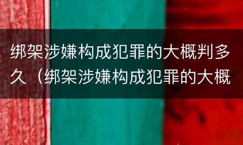 绑架涉嫌构成犯罪的大概判多久（绑架涉嫌构成犯罪的大概判多久呢）
