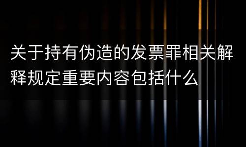 关于持有伪造的发票罪相关解释规定重要内容包括什么