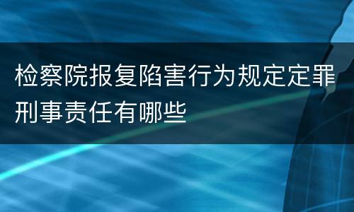 检察院报复陷害行为规定定罪刑事责任有哪些
