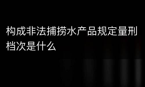 构成非法捕捞水产品规定量刑档次是什么