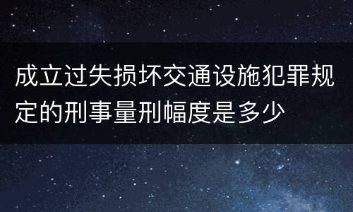 成立过失损坏交通设施犯罪规定的刑事量刑幅度是多少