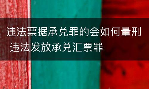 违法票据承兑罪的会如何量刑 违法发放承兑汇票罪