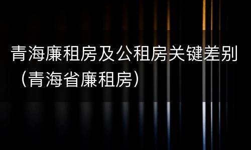青海廉租房及公租房关键差别（青海省廉租房）