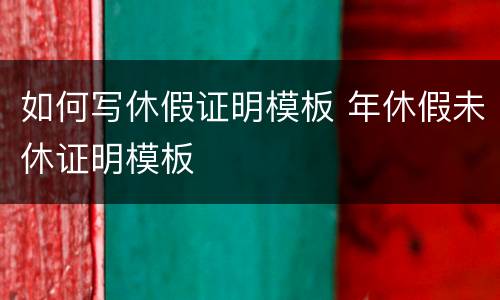 如何写休假证明模板 年休假未休证明模板