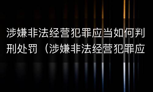 涉嫌非法经营犯罪应当如何判刑处罚（涉嫌非法经营犯罪应当如何判刑处罚决定）