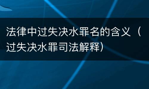 法律中过失决水罪名的含义（过失决水罪司法解释）
