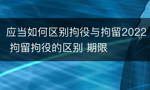 应当如何区别拘役与拘留2022 拘留拘役的区别 期限