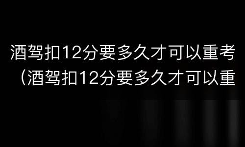 酒驾扣12分要多久才可以重考（酒驾扣12分要多久才可以重考驾照）