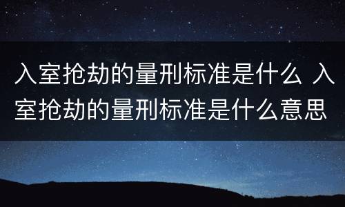 入室抢劫的量刑标准是什么 入室抢劫的量刑标准是什么意思