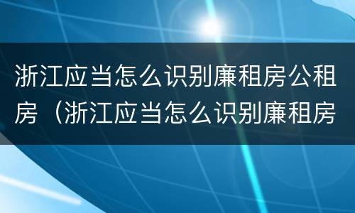 浙江应当怎么识别廉租房公租房（浙江应当怎么识别廉租房公租房的标准）