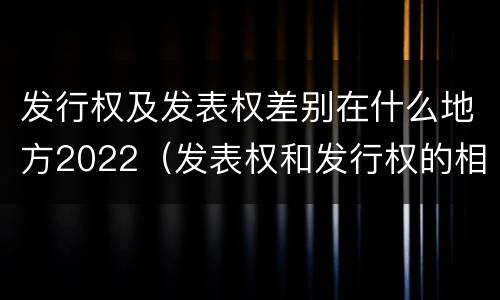 发行权及发表权差别在什么地方2022（发表权和发行权的相同点）