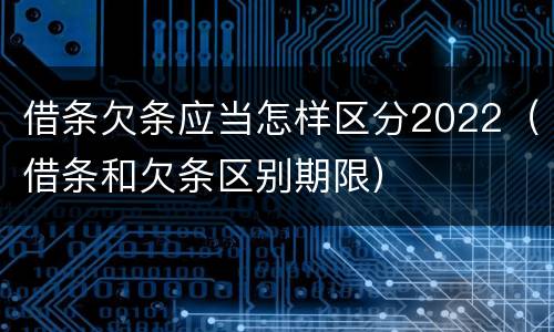 借条欠条应当怎样区分2022（借条和欠条区别期限）
