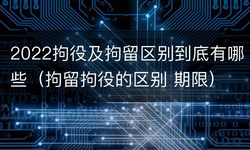 2022拘役及拘留区别到底有哪些（拘留拘役的区别 期限）