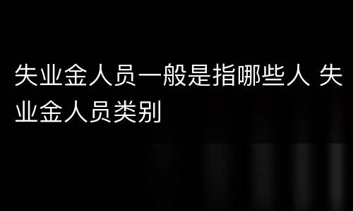 失业金人员一般是指哪些人 失业金人员类别