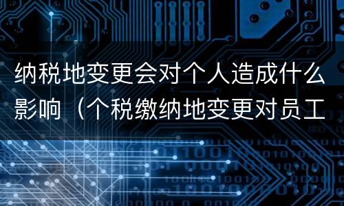 纳税地变更会对个人造成什么影响（个税缴纳地变更对员工的影响）