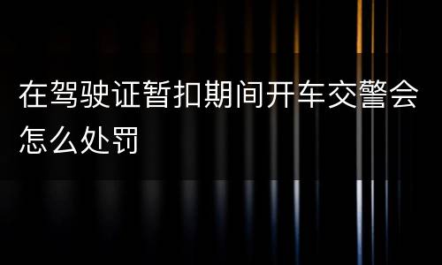 在驾驶证暂扣期间开车交警会怎么处罚