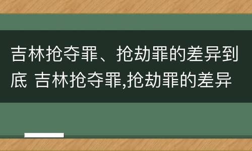 吉林抢夺罪、抢劫罪的差异到底 吉林抢夺罪,抢劫罪的差异到底多大