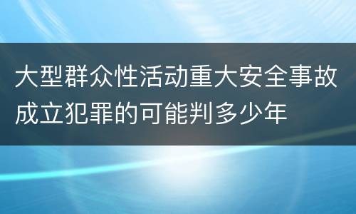 大型群众性活动重大安全事故成立犯罪的可能判多少年