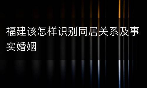 福建该怎样识别同居关系及事实婚姻