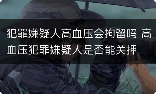 犯罪嫌疑人高血压会拘留吗 高血压犯罪嫌疑人是否能关押