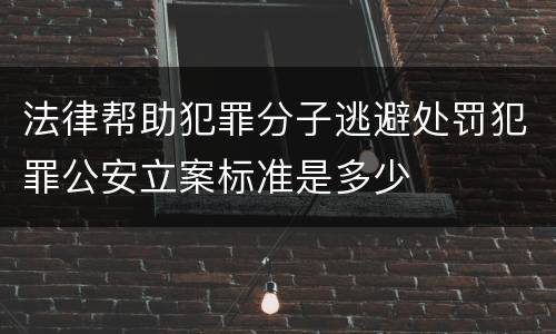 法律帮助犯罪分子逃避处罚犯罪公安立案标准是多少