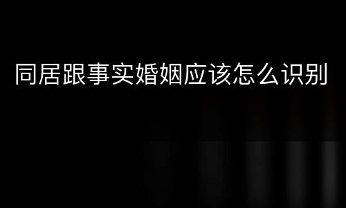 同居跟事实婚姻应该怎么识别