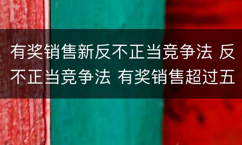 有奖销售新反不正当竞争法 反不正当竞争法 有奖销售超过五万