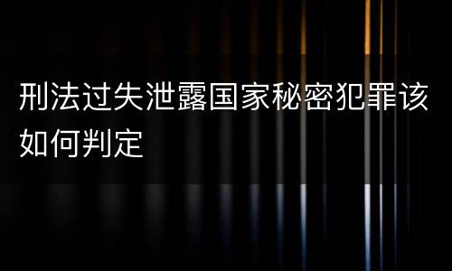 刑法过失泄露国家秘密犯罪该如何判定