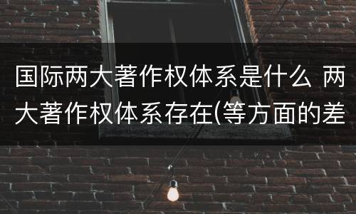 国际两大著作权体系是什么 两大著作权体系存在(等方面的差异