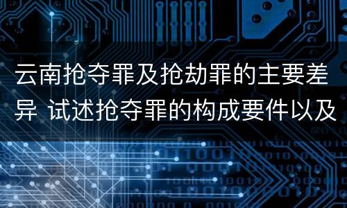 云南抢夺罪及抢劫罪的主要差异 试述抢夺罪的构成要件以及与抢劫罪的区别