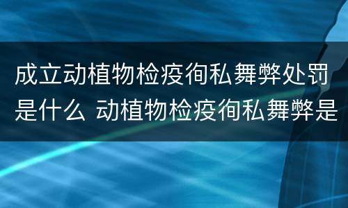 成立动植物检疫徇私舞弊处罚是什么 动植物检疫徇私舞弊是故意犯罪
