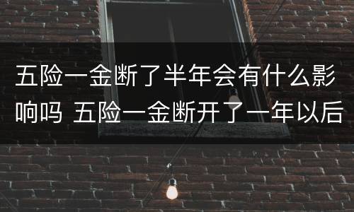 五险一金断了半年会有什么影响吗 五险一金断开了一年以后有什么影响