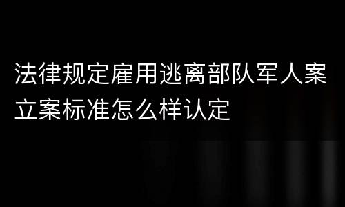 法律规定雇用逃离部队军人案立案标准怎么样认定