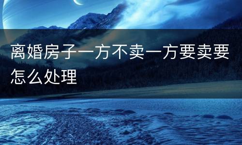 离婚房子一方不卖一方要卖要怎么处理