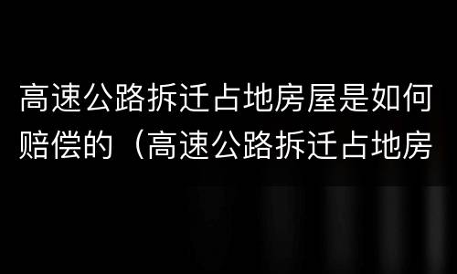 高速公路拆迁占地房屋是如何赔偿的（高速公路拆迁占地房屋是如何赔偿的呢）