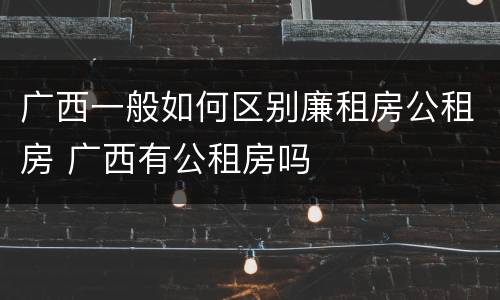 广西一般如何区别廉租房公租房 广西有公租房吗