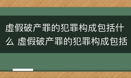 虚假破产罪的犯罪构成包括什么 虚假破产罪的犯罪构成包括什么意思