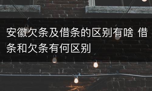 安徽欠条及借条的区别有啥 借条和欠条有何区别