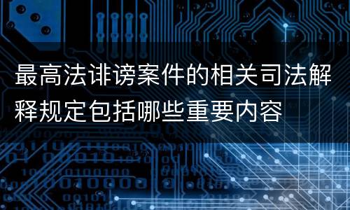 最高法诽谤案件的相关司法解释规定包括哪些重要内容