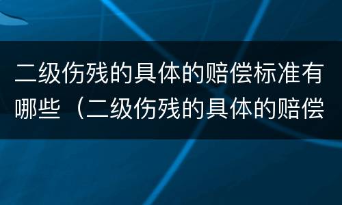 二级伤残的具体的赔偿标准有哪些（二级伤残的具体的赔偿标准有哪些规定）