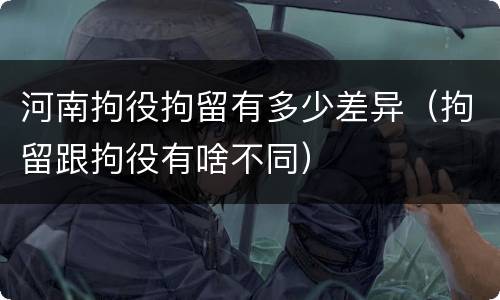 河南拘役拘留有多少差异（拘留跟拘役有啥不同）