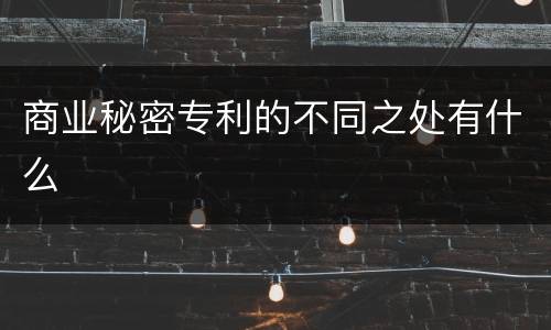 商业秘密专利的不同之处有什么