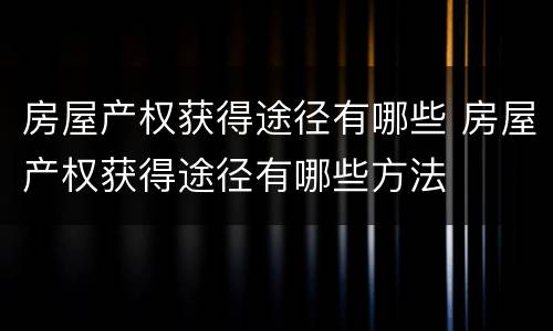 房屋产权获得途径有哪些 房屋产权获得途径有哪些方法
