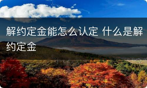 解约定金能怎么认定 什么是解约定金