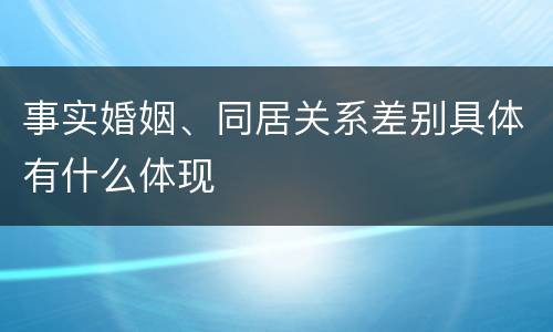 事实婚姻、同居关系差别具体有什么体现