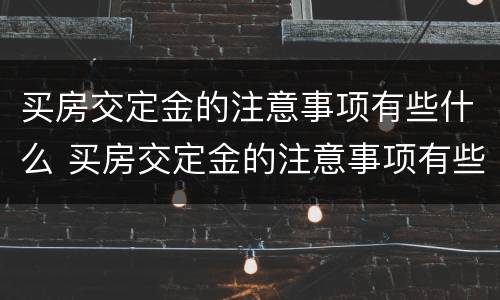 买房交定金的注意事项有些什么 买房交定金的注意事项有些什么内容