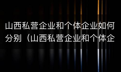 山西私营企业和个体企业如何分别（山西私营企业和个体企业如何分别缴纳社保）