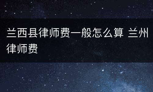兰西县律师费一般怎么算 兰州律师费