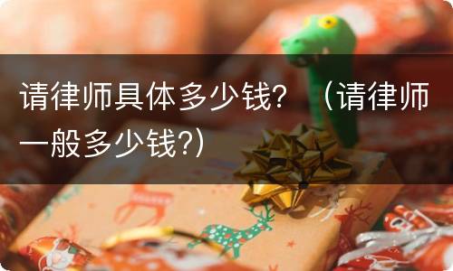 请律师具体多少钱？（请律师一般多少钱?）